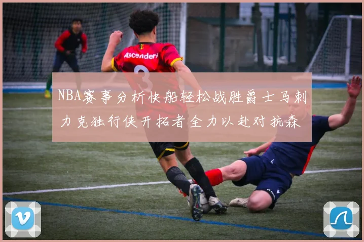 NBA赛事分析快船轻松战胜爵士马刺力克独行侠开拓者全力以赴对抗森林狼