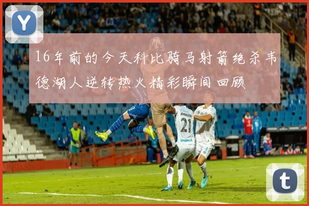 16年前的今天科比骑马射箭绝杀韦德湖人逆转热火精彩瞬间回顾