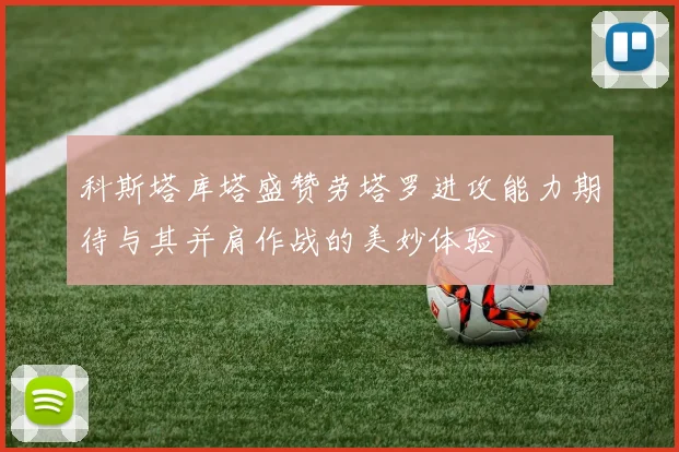 科斯塔库塔盛赞劳塔罗进攻能力期待与其并肩作战的美妙体验