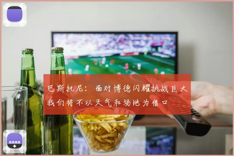 巴斯托尼：面对博德闪耀挑战巨大我们将不以天气和场地为借口