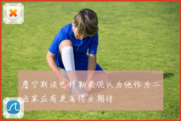 詹宁斯谈巴特勒表现认为他作为二当家应有更高得分期待