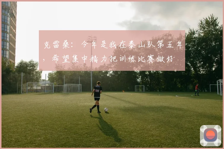 克雷桑：今年是我在泰山队第五年，希望集中精力把训练比赛做好