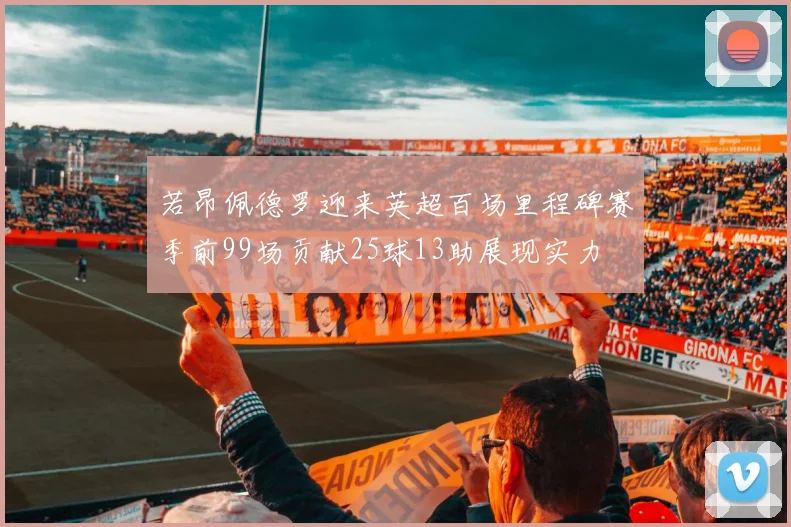 若昂佩德罗迎来英超百场里程碑赛季前99场贡献25球13助展现实力