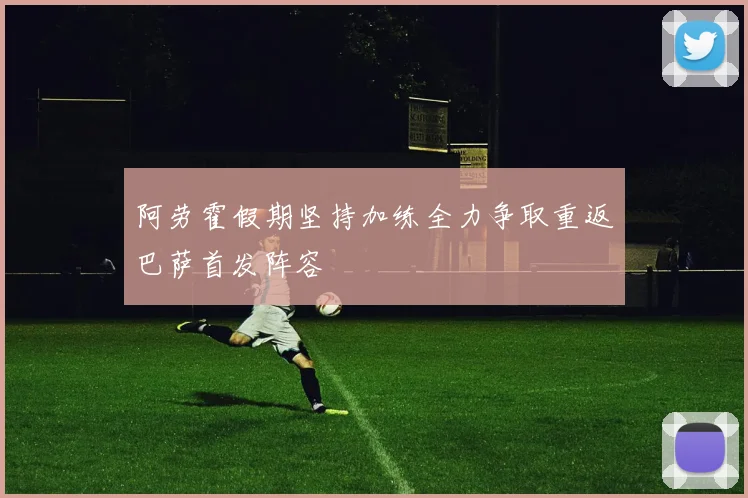 阿劳霍假期坚持加练全力争取重返巴萨首发阵容