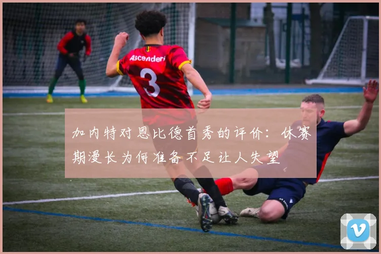 加内特对恩比德首秀的评价：休赛期漫长为何准备不足让人失望