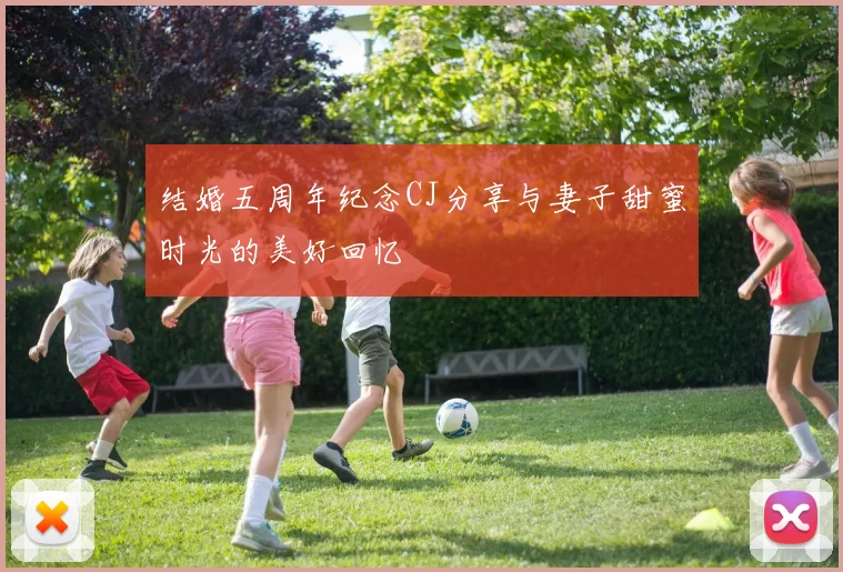 结婚五周年纪念CJ分享与妻子甜蜜时光的美好回忆
