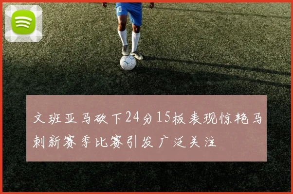 文班亚马砍下24分15板表现惊艳马刺新赛季比赛引发广泛关注