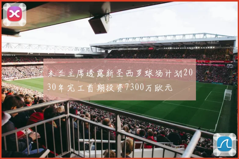 米兰主席透露新圣西罗球场计划2030年完工首期投资7300万欧元