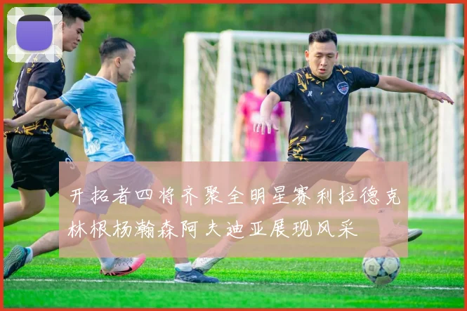 开拓者四将齐聚全明星赛利拉德克林根杨瀚森阿夫迪亚展现风采