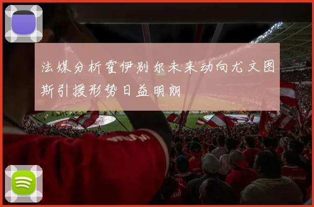 法媒分析霍伊别尔未来动向尤文图斯引援形势日益明朗