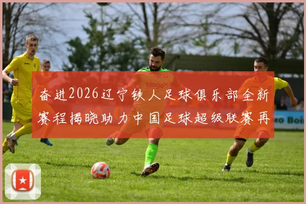 奋进2026辽宁铁人足球俱乐部全新赛程揭晓助力中国足球超级联赛再创辉煌