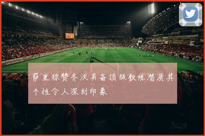 萨里称赞齐沃具备顶级教练潜质其个性令人深刻印象