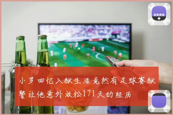 小罗回忆入狱生活竟然有足球赛狱警让他意外放松171天的经历