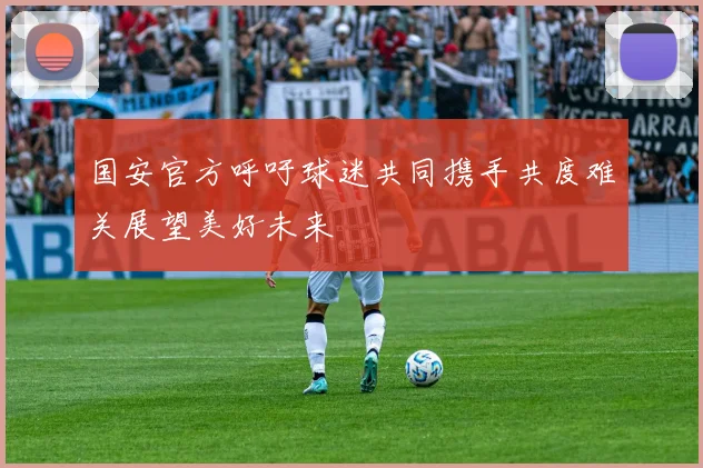 国安官方呼吁球迷共同携手共度难关展望美好未来