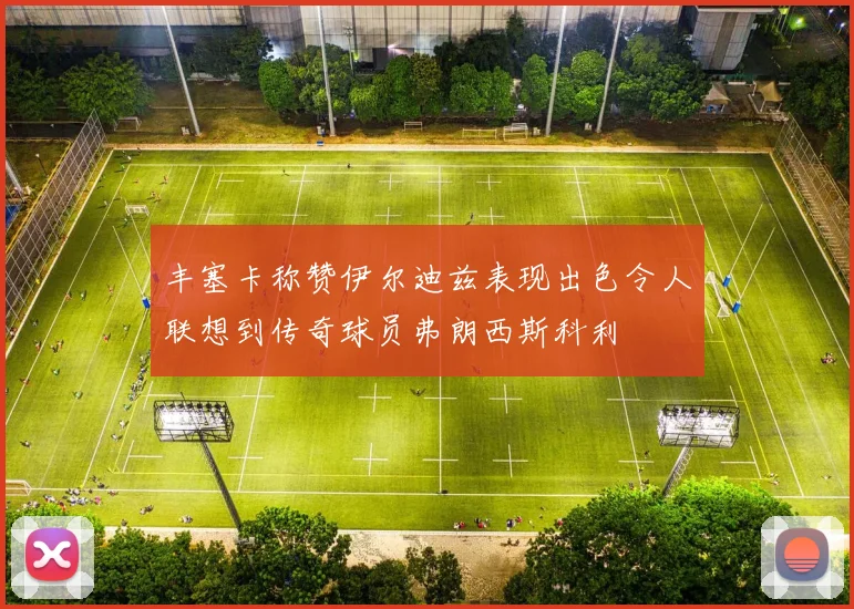 丰塞卡称赞伊尔迪兹表现出色令人联想到传奇球员弗朗西斯科利