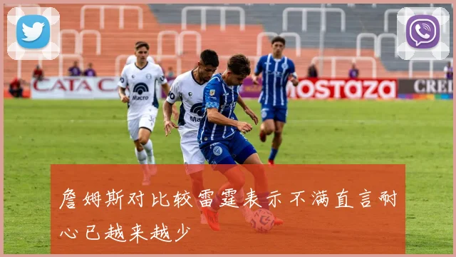 詹姆斯对比较雷霆表示不满直言耐心已越来越少