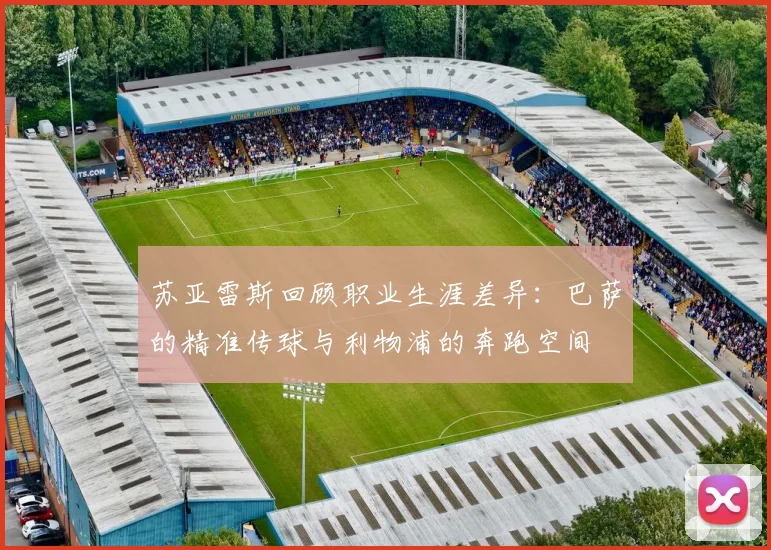 苏亚雷斯回顾职业生涯差异：巴萨的精准传球与利物浦的奔跑空间
