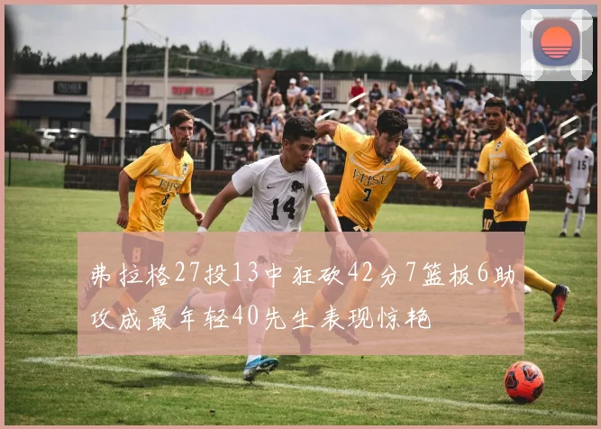 弗拉格27投13中狂砍42分7篮板6助攻成最年轻40先生表现惊艳