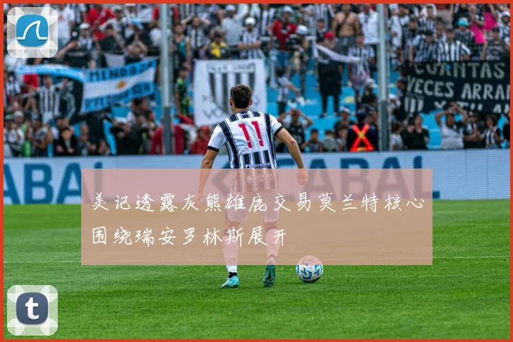 美记透露灰熊雄鹿交易莫兰特核心围绕瑞安罗林斯展开