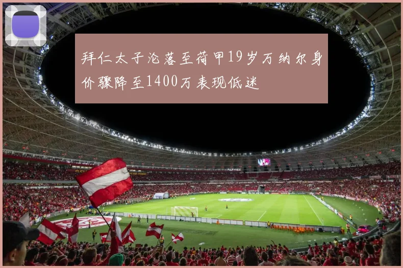 拜仁太子沦落至荷甲19岁万纳尔身价骤降至1400万表现低迷