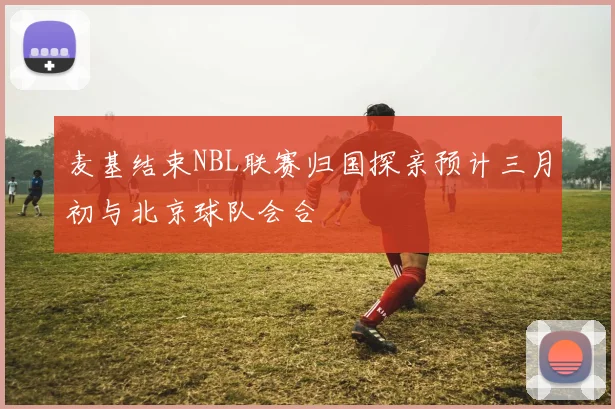 麦基结束NBL联赛归国探亲预计三月初与北京球队会合