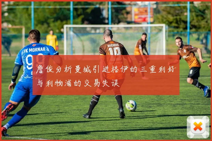 詹俊分析曼城引进格伊的三重利好与利物浦的交易失误