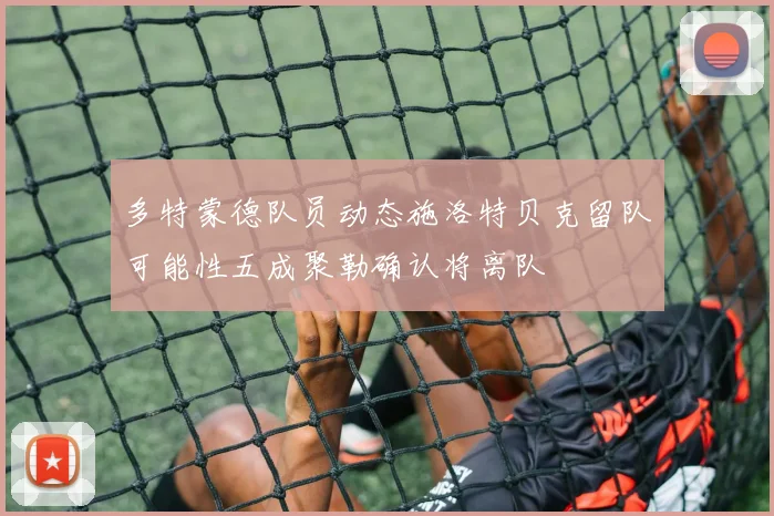 多特蒙德队员动态施洛特贝克留队可能性五成聚勒确认将离队