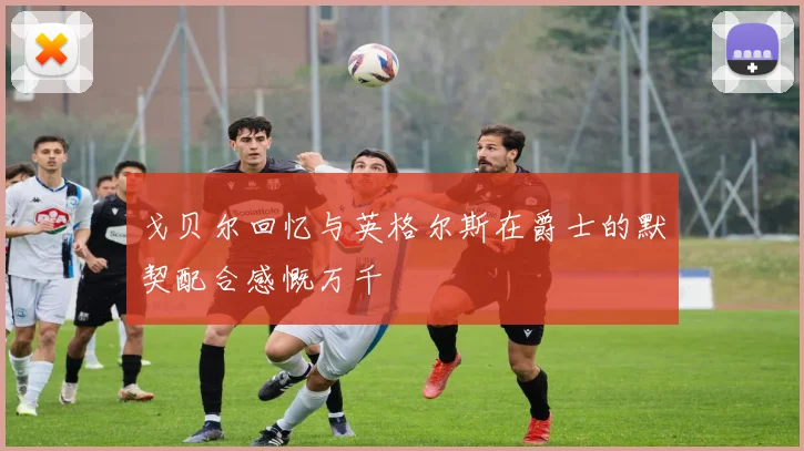 戈贝尔回忆与英格尔斯在爵士的默契配合感慨万千