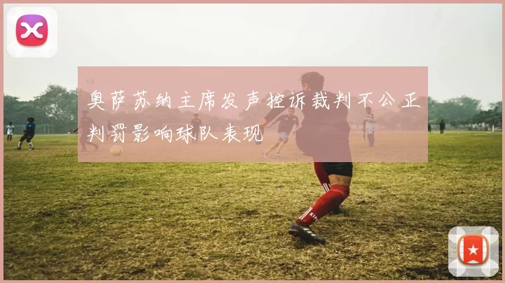奥萨苏纳主席发声控诉裁判不公正判罚影响球队表现