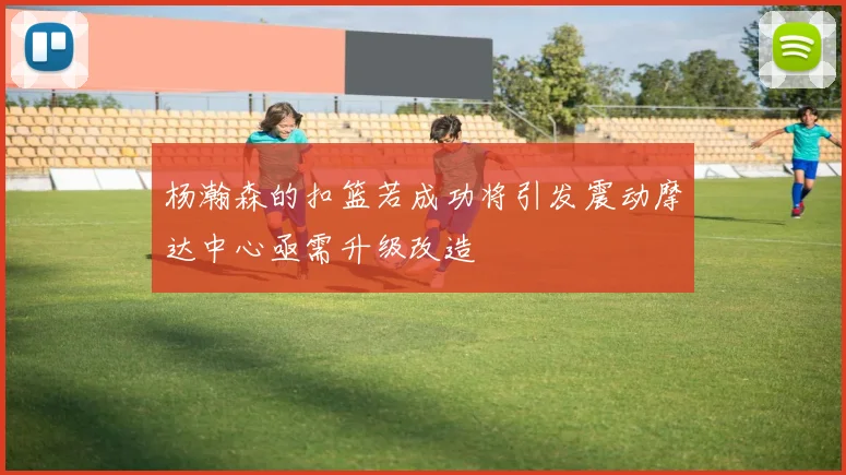 杨瀚森的扣篮若成功将引发震动摩达中心亟需升级改造