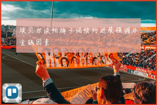 埃贝尔谈帕梅卡诺续约进展强调非金钱因素