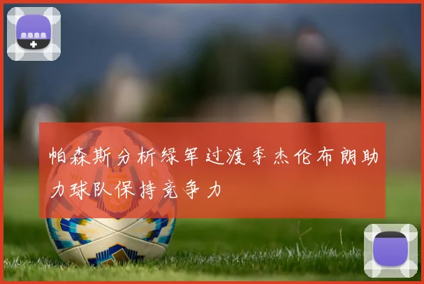 帕森斯分析绿军过渡季杰伦布朗助力球队保持竞争力