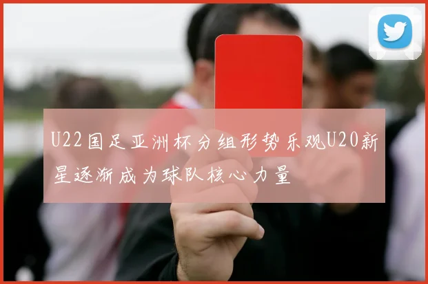 U22国足亚洲杯分组形势乐观U20新星逐渐成为球队核心力量