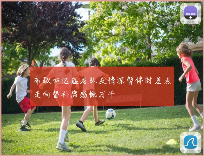 布歇回忆猛龙队友情深暂停时差点走向替补席感慨万千