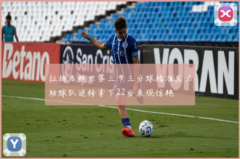 拉梅洛鲍尔第三节三分球精准发力助球队逆转拿下22分表现惊艳