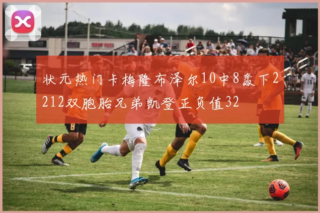 状元热门卡梅隆布泽尔10中8轰下2212双胞胎兄弟凯登正负值32