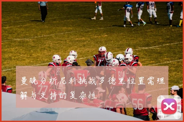 曼晚分析尼科挑战罗德里位置需理解与支持的复杂性