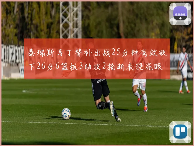 泰瑞斯马丁替补出战25分钟高效砍下26分6篮板3助攻2抢断表现亮眼