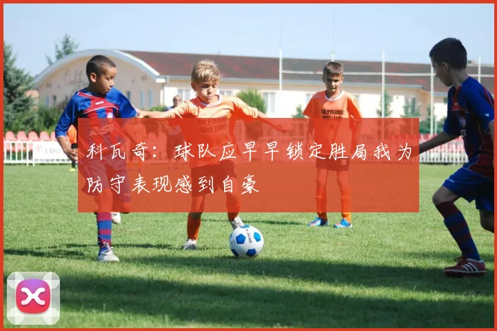 科瓦奇：球队应早早锁定胜局我为防守表现感到自豪